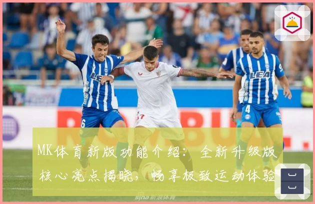 MK体育新版功能介绍：全新升级版核心亮点揭晓，畅享极致运动体验