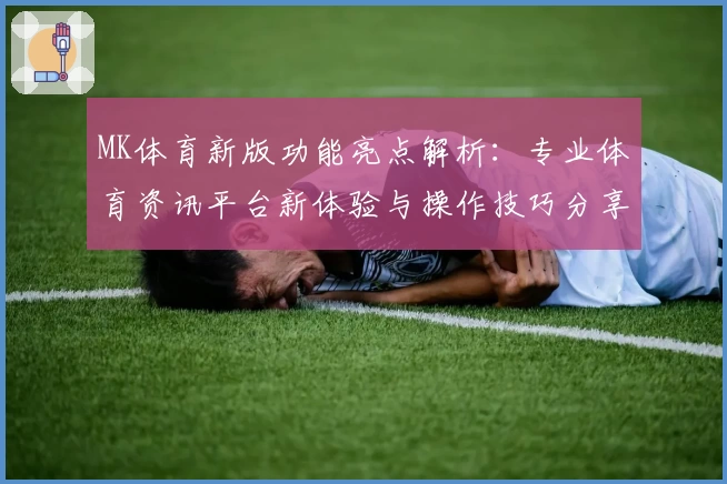 MK体育新版功能亮点解析：专业体育资讯平台新体验与操作技巧分享