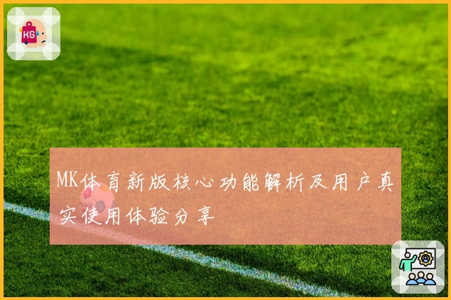 MK体育新版核心功能解析及用户真实使用体验分享