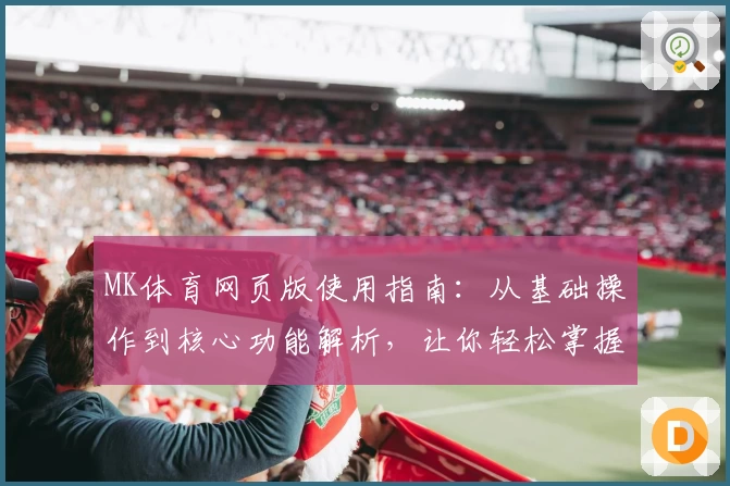 MK体育网页版使用指南：从基础操作到核心功能解析，让你轻松掌握平台使用技巧
