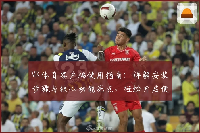 MK体育客户端使用指南：详解安装步骤与核心功能亮点，轻松开启便捷体育体验