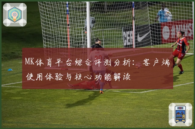 MK体育平台综合评测分析：客户端使用体验与核心功能解读