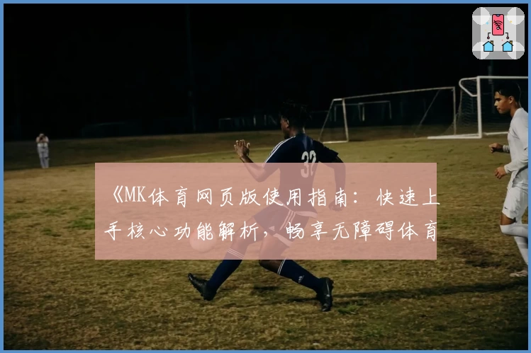 《MK体育网页版使用指南：快速上手核心功能解析，畅享无障碍体育资讯体验》