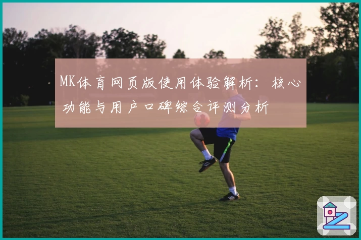 MK体育网页版使用体验解析：核心功能与用户口碑综合评测分析