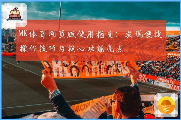 MK体育网页版使用指南：发现便捷操作技巧与核心功能亮点