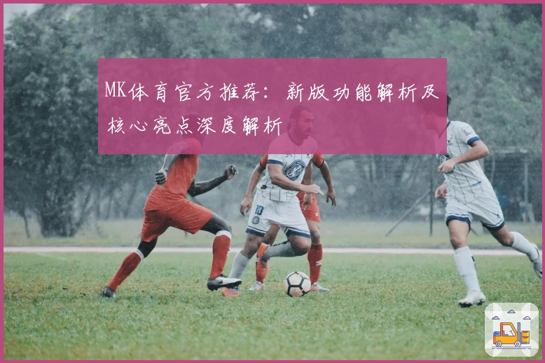 MK体育官方推荐：新版功能解析及核心亮点深度解析