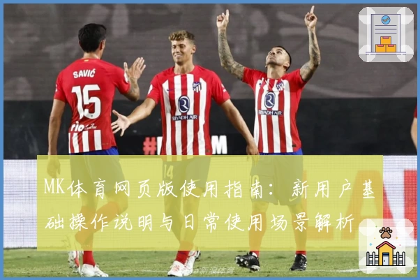 MK体育网页版使用指南：新用户基础操作说明与日常使用场景解析
