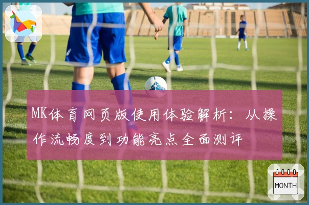 MK体育网页版使用体验解析：从操作流畅度到功能亮点全面测评
