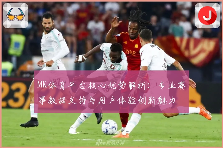 MK体育平台核心优势解析：专业赛事数据支持与用户体验创新魅力