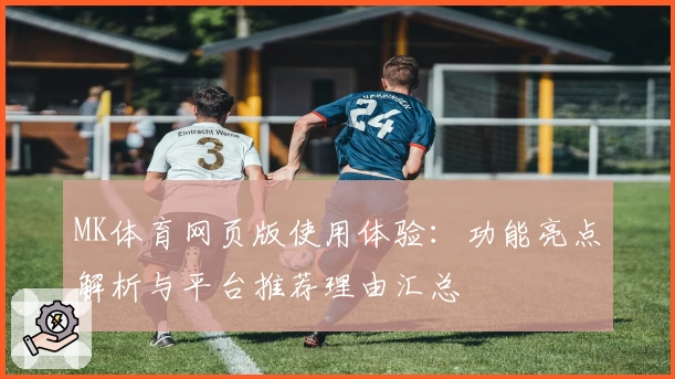 MK体育网页版使用体验：功能亮点解析与平台推荐理由汇总