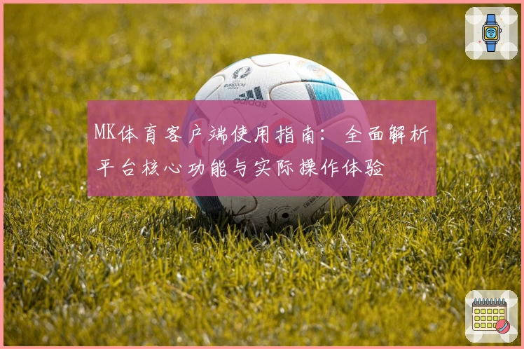 MK体育客户端使用指南：全面解析平台核心功能与实际操作体验