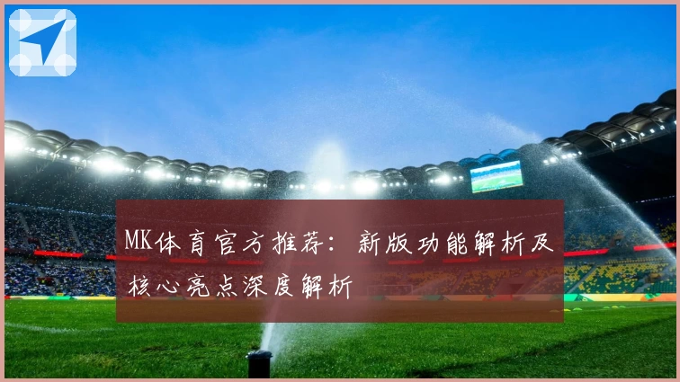MK体育官方推荐：新版功能解析及核心亮点深度解析