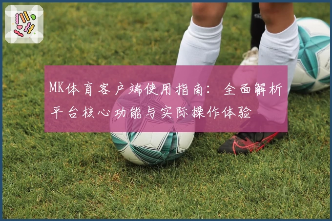 MK体育客户端使用指南：全面解析平台核心功能与实际操作体验