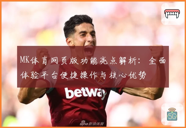 MK体育网页版功能亮点解析：全面体验平台便捷操作与核心优势