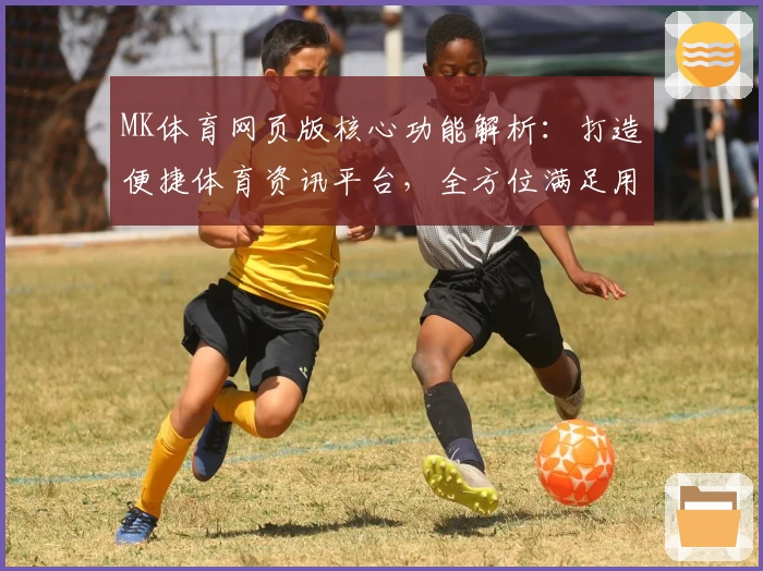 MK体育网页版核心功能解析：打造便捷体育资讯平台，全方位满足用户需求