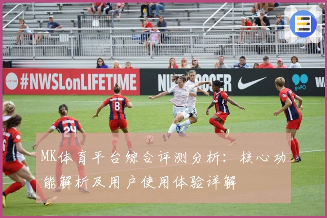 MK体育平台综合评测分析：核心功能解析及用户使用体验详解