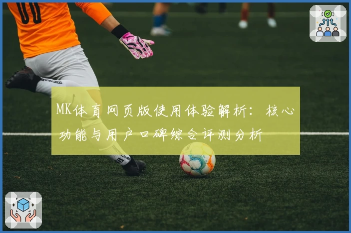 MK体育网页版使用体验解析：核心功能与用户口碑综合评测分析