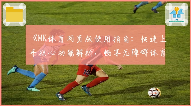 《MK体育网页版使用指南：快速上手核心功能解析，畅享无障碍体育资讯体验》