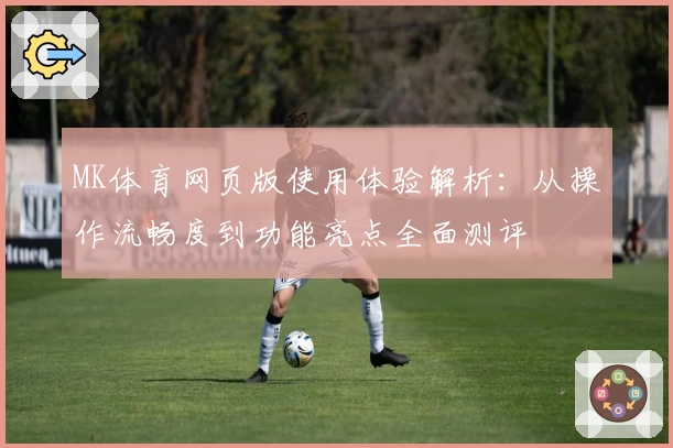 MK体育网页版使用体验解析：从操作流畅度到功能亮点全面测评