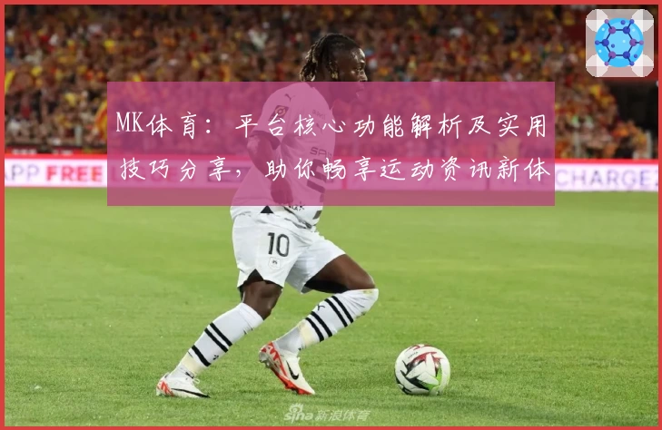 MK体育：平台核心功能解析及实用技巧分享，助你畅享运动资讯新体验
