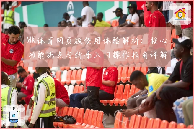 MK体育网页版使用体验解析：核心功能亮点与新手入门操作指南详解
