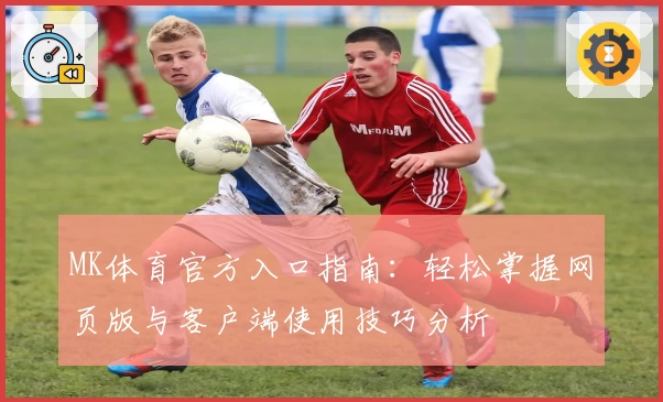 MK体育官方入口指南：轻松掌握网页版与客户端使用技巧分析